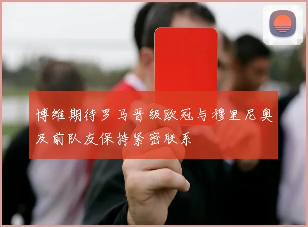 博维期待罗马晋级欧冠与穆里尼奥及前队友保持紧密联系