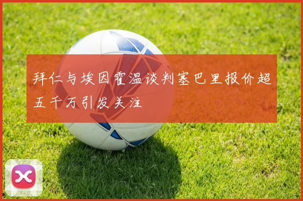 拜仁与埃因霍温谈判塞巴里报价超五千万引发关注