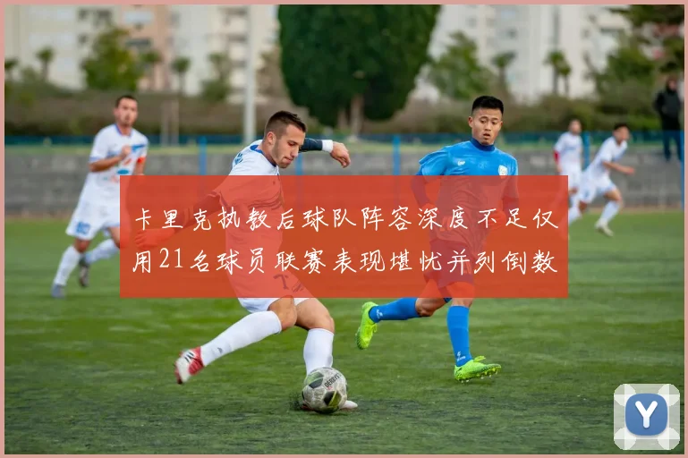 卡里克执教后球队阵容深度不足仅用21名球员联赛表现堪忧并列倒数第一