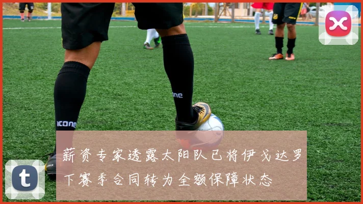 薪资专家透露太阳队已将伊戈达罗下赛季合同转为全额保障状态