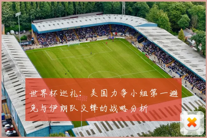 世界杯巡礼：美国力争小组第一避免与伊朗队交锋的战略分析