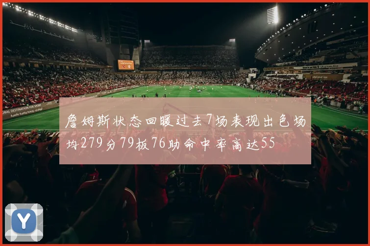 詹姆斯状态回暖过去7场表现出色场均279分79板76助命中率高达55