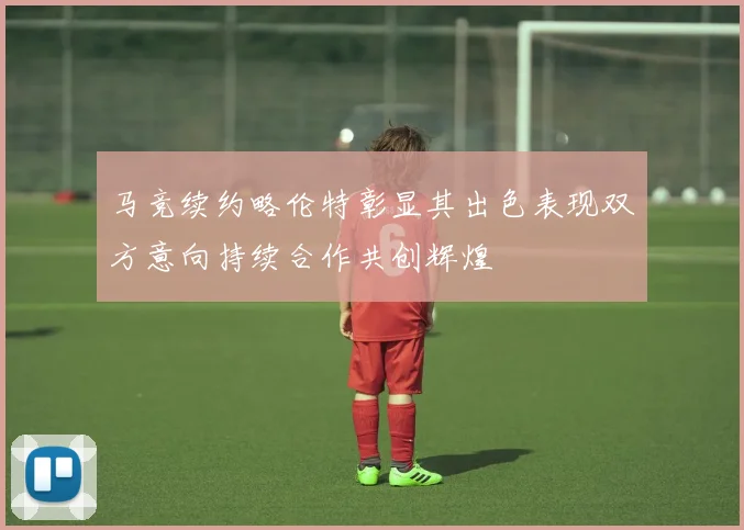 马竞续约略伦特彰显其出色表现双方意向持续合作共创辉煌
