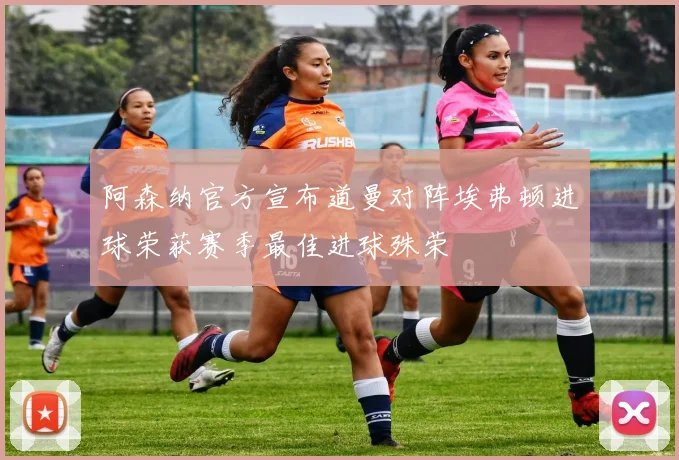阿森纳官方宣布道曼对阵埃弗顿进球荣获赛季最佳进球殊荣