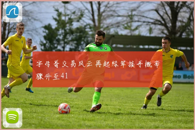 字母哥交易风云再起绿军接手概率骤升至41