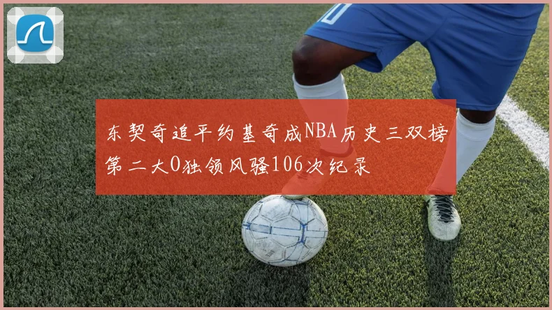 东契奇追平约基奇成NBA历史三双榜第二大O独领风骚106次纪录