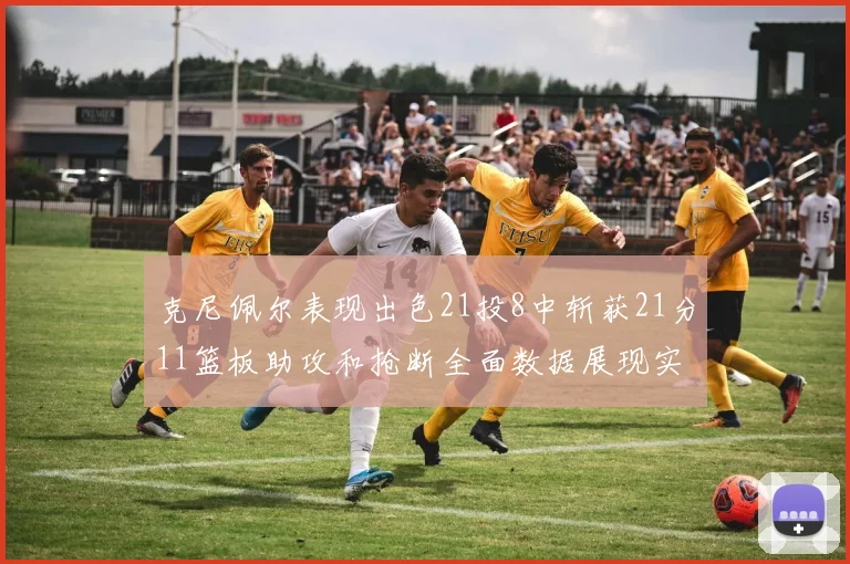 克尼佩尔表现出色21投8中斩获21分11篮板助攻和抢断全面数据展现实力