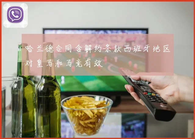 哈兰德合同含解约条款西班牙地区对皇马和马竞有效