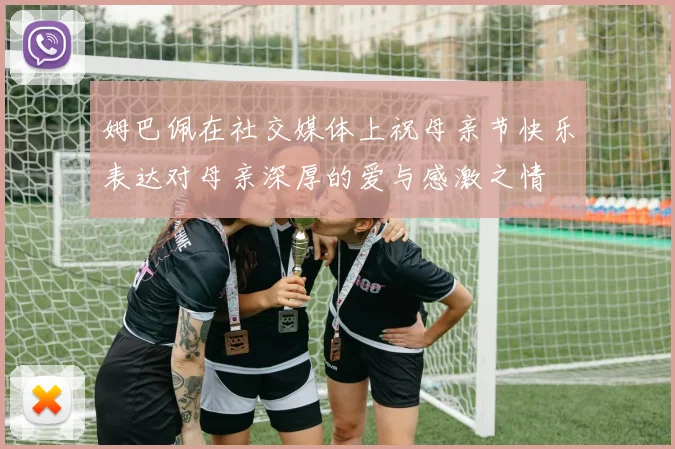 姆巴佩在社交媒体上祝母亲节快乐表达对母亲深厚的爱与感激之情