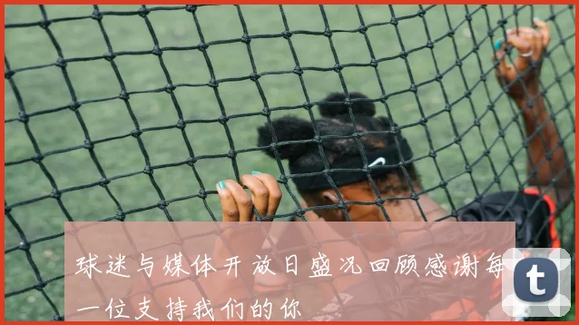 球迷与媒体开放日盛况回顾感谢每一位支持我们的你