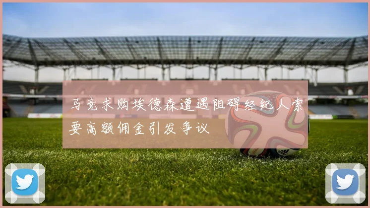 马竞求购埃德森遭遇阻碍经纪人索要高额佣金引发争议