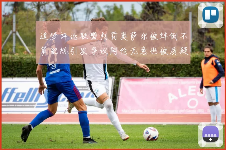 追梦评论联盟判罚奥萨尔被绊倒不算犯规引发争议阿伦无意也被质疑
