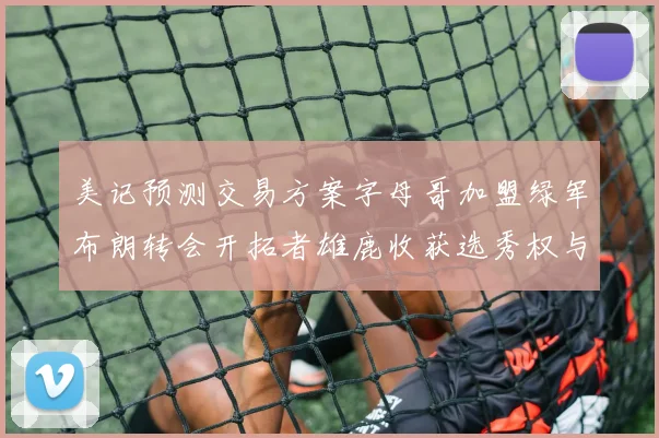 美记预测交易方案字母哥加盟绿军布朗转会开拓者雄鹿收获选秀权与年轻球员