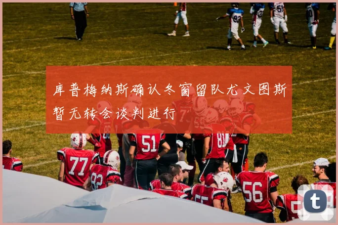 库普梅纳斯确认冬窗留队尤文图斯暂无转会谈判进行