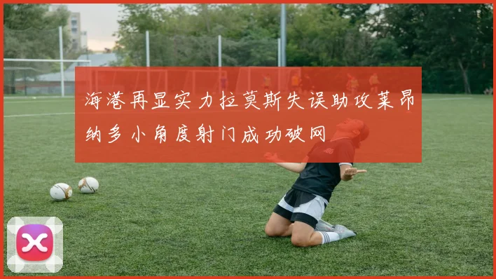 海港再显实力拉莫斯失误助攻莱昂纳多小角度射门成功破网