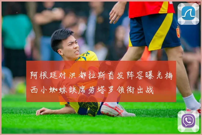 阿根廷对洪都拉斯首发阵容曝光梅西小蜘蛛缺席劳塔罗领衔出战