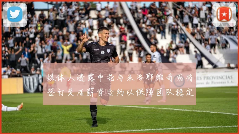 媒体人透露申花与米洛耶维奇或将签订灵活薪资合约以保障团队稳定