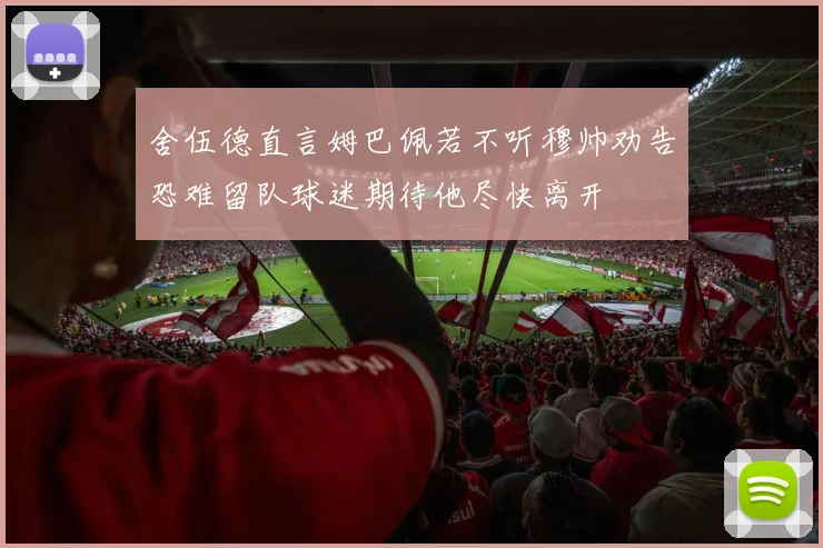 舍伍德直言姆巴佩若不听穆帅劝告恐难留队球迷期待他尽快离开