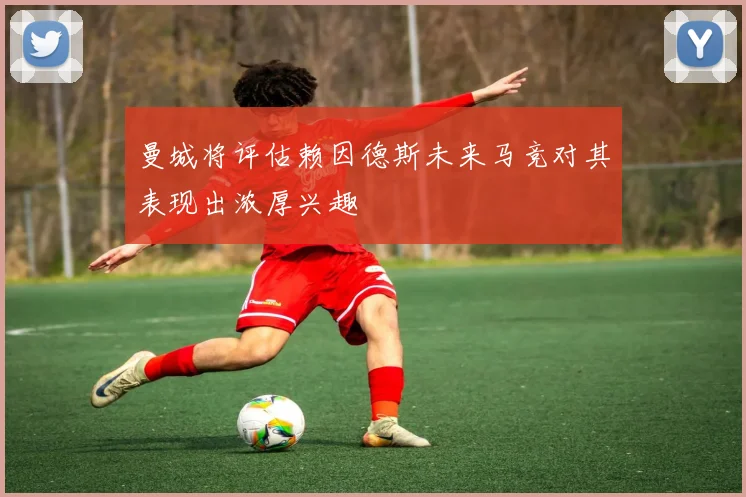 曼城将评估赖因德斯未来马竞对其表现出浓厚兴趣