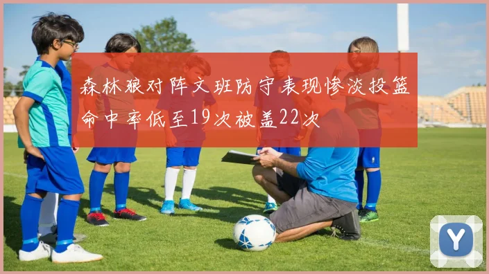 森林狼对阵文班防守表现惨淡投篮命中率低至19次被盖22次
