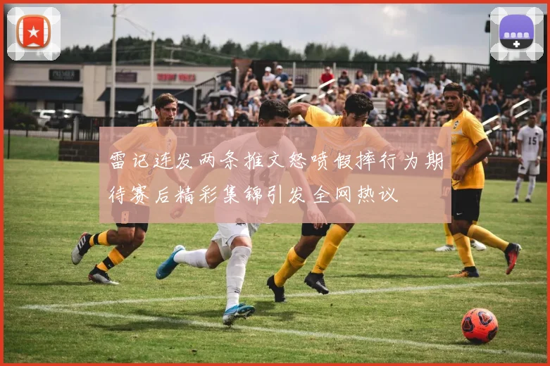 雷记连发两条推文怒喷假摔行为期待赛后精彩集锦引发全网热议