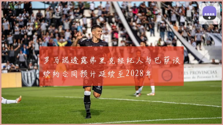 罗马诺透露弗里克经纪人与巴萨谈续约合同预计延续至2028年