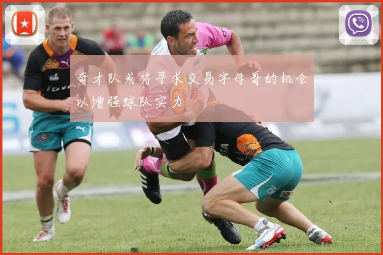 奇才队或将寻求交易字母哥的机会以增强球队实力
