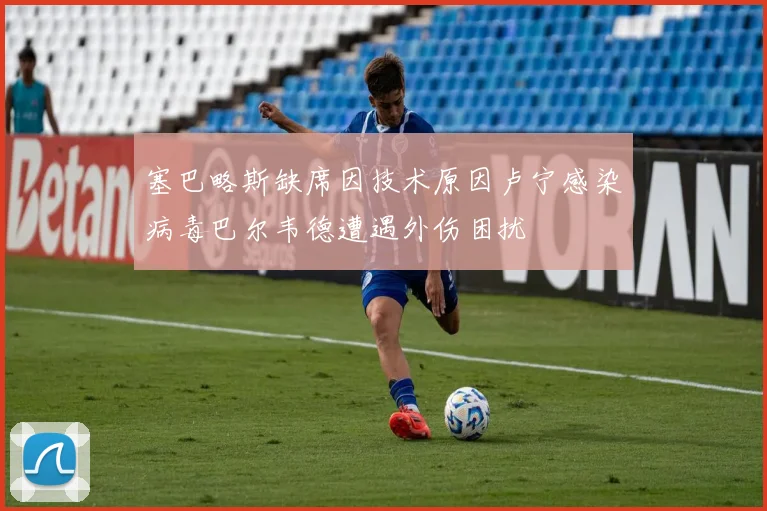 塞巴略斯缺席因技术原因卢宁感染病毒巴尔韦德遭遇外伤困扰