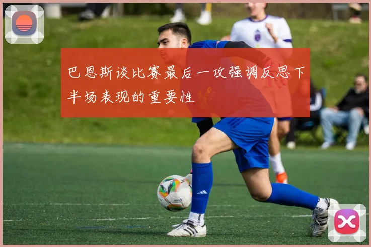 巴恩斯谈比赛最后一攻强调反思下半场表现的重要性