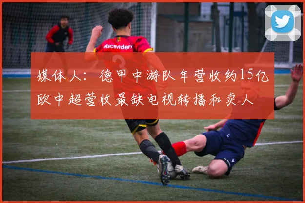 媒体人：德甲中游队年营收约15亿欧中超营收最缺电视转播和卖人