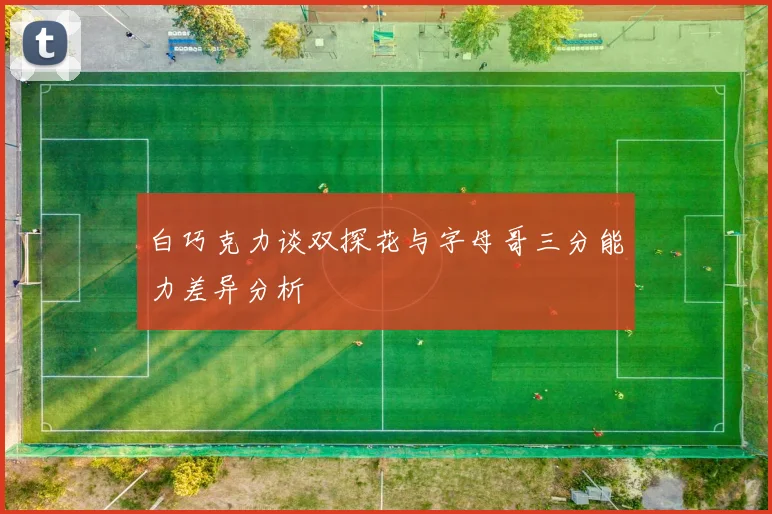 白巧克力谈双探花与字母哥三分能力差异分析
