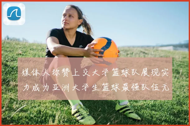 媒体人称赞上交大学篮球队展现实力成为亚洲大学生篮球最强队伍无可争议