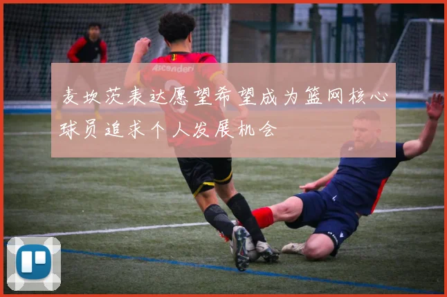 麦坎茨表达愿望希望成为篮网核心球员追求个人发展机会