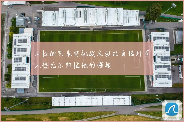 马拉的到来将挑战文班的自信外星人也无法阻挡他的崛起