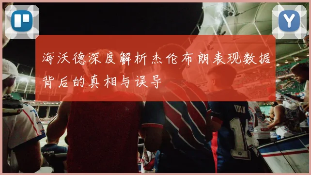海沃德深度解析杰伦布朗表现数据背后的真相与误导