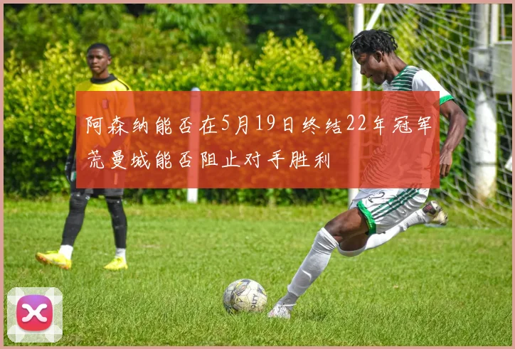 阿森纳能否在5月19日终结22年冠军荒曼城能否阻止对手胜利