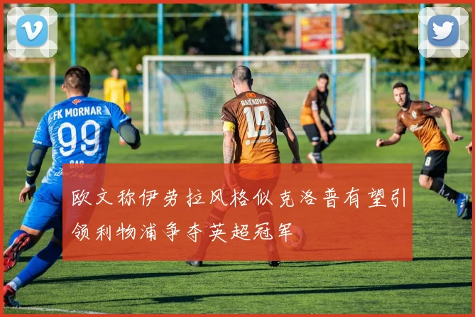 欧文称伊劳拉风格似克洛普有望引领利物浦争夺英超冠军