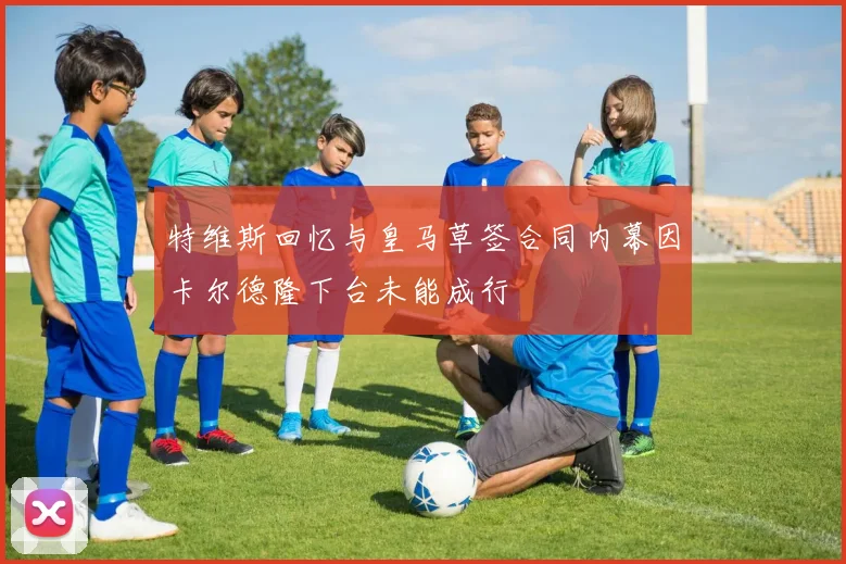 特维斯回忆与皇马草签合同内幕因卡尔德隆下台未能成行