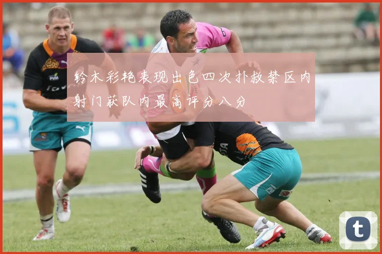 铃木彩艳表现出色四次扑救禁区内射门获队内最高评分八分
