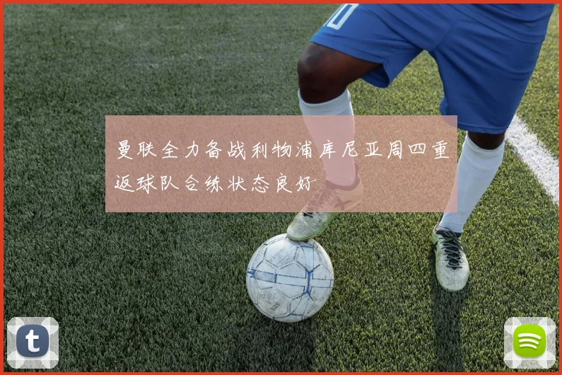 曼联全力备战利物浦库尼亚周四重返球队合练状态良好